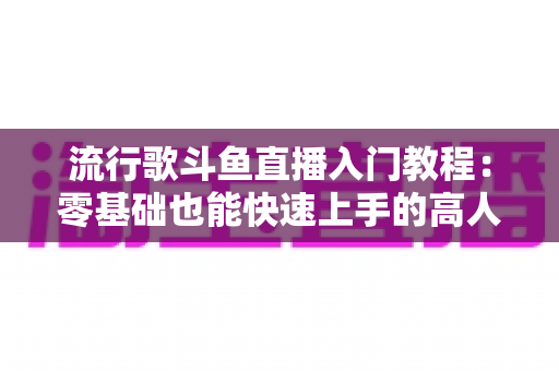 流行歌斗鱼直播入门教程:零基础也能快速上手的高人气唱歌直播间搭建全攻略 流行歌斗鱼直播入门教程:零基础也能快速上手的高人气唱歌直播间搭建全攻略