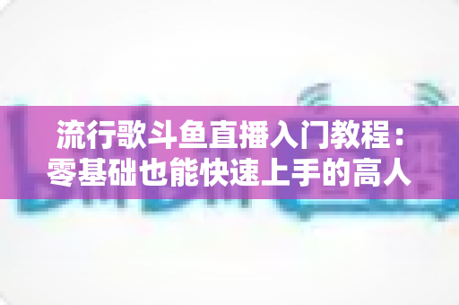 流行歌斗鱼直播入门教程:零基础也能快速上手的高人气唱歌直播间搭建全攻略 流行歌斗鱼直播入门教程:零基础也能快速上手的高人气唱歌直播间搭建全攻略