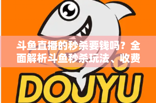 斗鱼直播的秒杀要钱吗?全面解析斗鱼秒杀玩法、收费规则与参与攻略 斗鱼直播的秒杀要钱吗?全面解析斗鱼秒杀玩法、收费规则与参与攻略