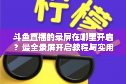 斗鱼直播的录屏在哪里开启?最全录屏开启教程与实用技巧一网打尽 斗鱼直播的录屏在哪里开启?最全录屏开启教程与实用技巧一网打尽