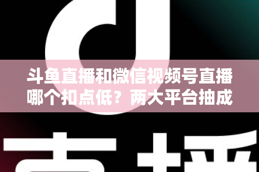 斗鱼直播和微信视频号直播哪个扣点低?两大平台抽成规则与收益深度对比 斗鱼直播和微信视频号直播哪个扣点低?两大平台抽成规则与收益深度对比