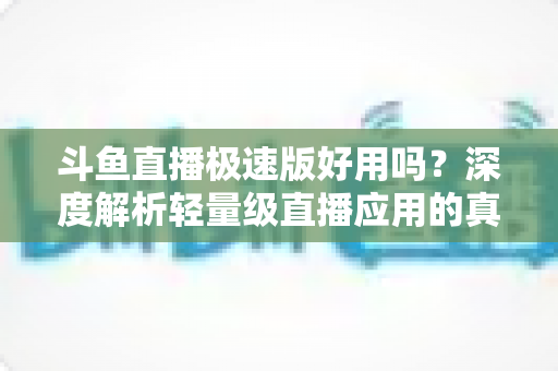 斗鱼直播极速版好用吗?深度解析轻量级直播应用的真实使用体验与优缺点 斗鱼直播极速版好用吗?深度解析轻量级直播应用的真实使用体验与优缺点