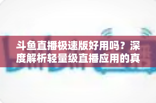 斗鱼直播极速版好用吗?深度解析轻量级直播应用的真实使用体验与优缺点 斗鱼直播极速版好用吗?深度解析轻量级直播应用的真实使用体验与优缺点