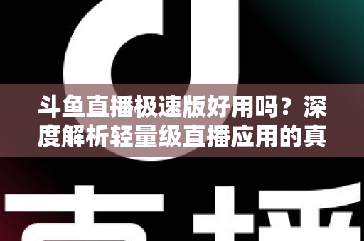斗鱼直播极速版好用吗?深度解析轻量级直播应用的真实使用体验与优缺点 斗鱼直播极速版好用吗?深度解析轻量级直播应用的真实使用体验与优缺点