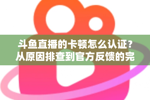 斗鱼直播的卡顿怎么认证?从原因排查到官方反馈的完整实用指南 斗鱼直播的卡顿怎么认证?从原因排查到官方反馈的完整实用指南