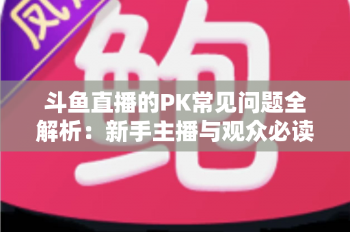 斗鱼直播的PK常见问题全解析:新手主播与观众必读的实战避坑指南 斗鱼直播的PK常见问题全解析:新手主播与观众必读的实战避坑指南