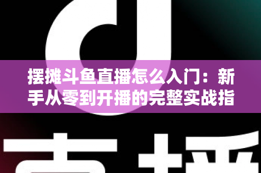 摆摊斗鱼直播怎么入门:新手从零到开播的完整实战指南,教你边摆摊边赚钱 摆摊斗鱼直播怎么入门:新手从零到开播的完整实战指南,教你边摆摊边赚钱