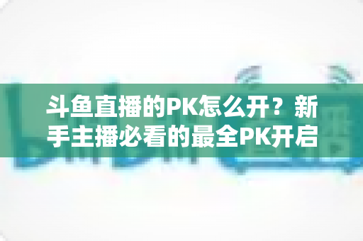 斗鱼直播的PK怎么开?新手主播必看的最全PK开启攻略与实战技巧指南 斗鱼直播的PK怎么开?新手主播必看的最全PK开启攻略与实战技巧指南