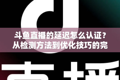 斗鱼直播的延迟怎么认证？从检测方法到优化技巧的完整指南