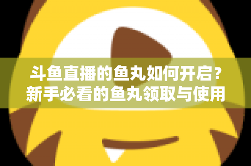 斗鱼直播的鱼丸如何开启？新手必看的鱼丸领取与使用全攻略