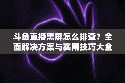 斗鱼直播黑屏怎么排查?全面解决方案与实用技巧大全助你快速恢复观看体验 斗鱼直播黑屏怎么排查?全面解决方案与实用技巧大全助你快速恢复观看体验