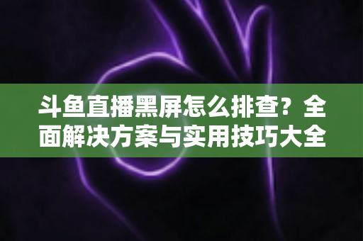 斗鱼直播黑屏怎么排查?全面解决方案与实用技巧大全助你快速恢复观看体验 斗鱼直播黑屏怎么排查?全面解决方案与实用技巧大全助你快速恢复观看体验