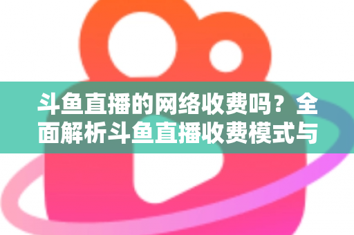 斗鱼直播的网络收费吗?全面解析斗鱼直播收费模式与流量费用疑问 斗鱼直播的网络收费吗?全面解析斗鱼直播收费模式与流量费用疑问