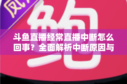 斗鱼直播经常直播中断怎么回事?全面解析中断原因与实用解决方案大全 斗鱼直播经常直播中断怎么回事?全面解析中断原因与实用解决方案大全