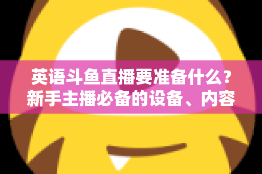 英语斗鱼直播要准备什么？新手主播必备的设备、内容与运营全攻略