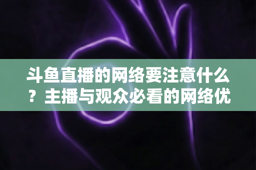 斗鱼直播的网络要注意什么?主播与观众必看的网络优化全攻略 斗鱼直播的网络要注意什么?主播与观众必看的网络优化全攻略