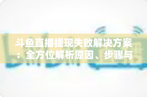 斗鱼直播提现失败解决方案:全方位解析原因、步骤与预防技巧,让收益顺利到账 斗鱼直播提现失败解决方案:全方位解析原因、步骤与预防技巧,让收益顺利到账