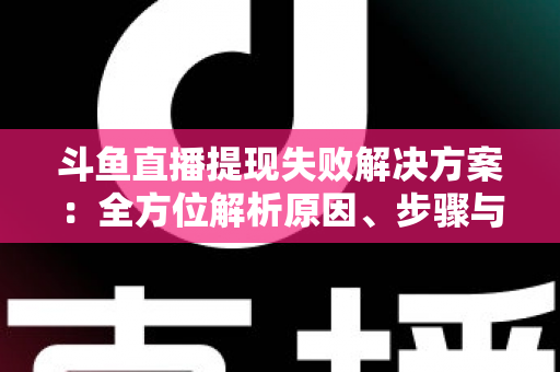 斗鱼直播提现失败解决方案：全方位解析原因、步骤与预防技巧，让收益顺利到账