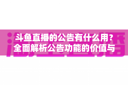 斗鱼直播的公告有什么用？全面解析公告功能的价值与使用技巧