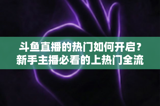 斗鱼直播的热门如何开启?新手主播必看的上热门全流程指南与实战技巧 斗鱼直播的热门如何开启?新手主播必看的上热门全流程指南与实战技巧