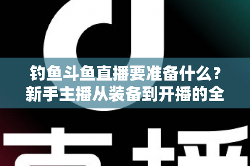 钓鱼斗鱼直播要准备什么?新手主播从装备到开播的全方位实战指南 钓鱼斗鱼直播要准备什么?新手主播从装备到开播的全方位实战指南