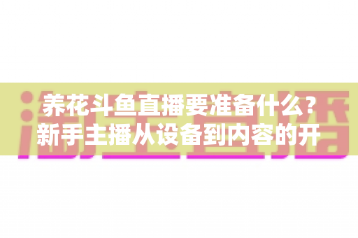 养花斗鱼直播要准备什么?新手主播从设备到内容的开播全攻略 养花斗鱼直播要准备什么?新手主播从设备到内容的开播全攻略