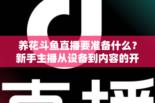 养花斗鱼直播要准备什么?新手主播从设备到内容的开播全攻略 养花斗鱼直播要准备什么?新手主播从设备到内容的开播全攻略