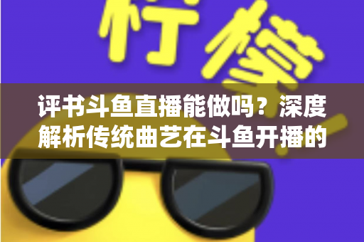 评书斗鱼直播能做吗?深度解析传统曲艺在斗鱼开播的可行性、条件与运营全攻略 评书斗鱼直播能做吗?深度解析传统曲艺在斗鱼开播的可行性、条件与运营全攻略