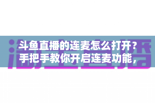 斗鱼直播的连麦怎么打开?手把手教你开启连麦功能,轻松玩转直播间实时互动新体验 斗鱼直播的连麦怎么打开?手把手教你开启连麦功能,轻松玩转直播间实时互动新体验