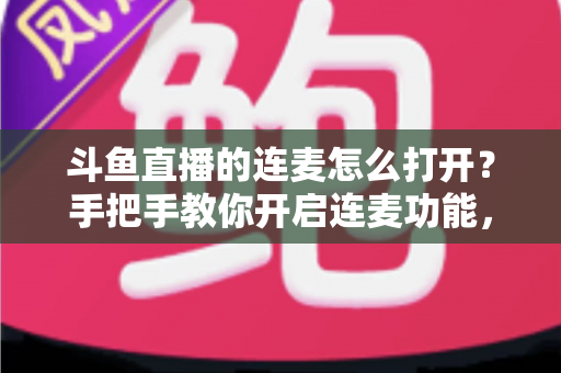 斗鱼直播的连麦怎么打开?手把手教你开启连麦功能,轻松玩转直播间实时互动新体验 斗鱼直播的连麦怎么打开?手把手教你开启连麦功能,轻松玩转直播间实时互动新体验