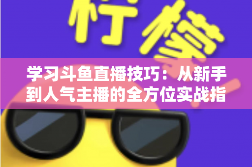 学习斗鱼直播技巧:从新手到人气主播的全方位实战指南 学习斗鱼直播技巧:从新手到人气主播的全方位实战指南