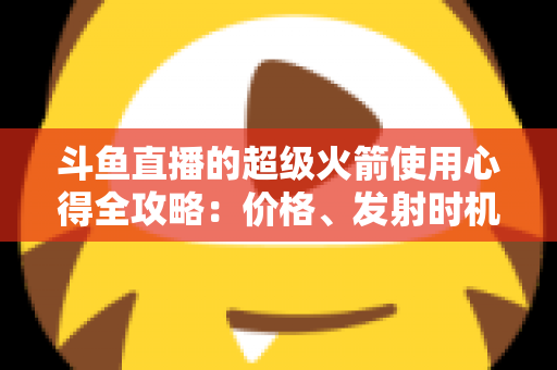 斗鱼直播的超级火箭使用心得全攻略:价格、发射时机与省钱技巧一站式指南 斗鱼直播的超级火箭使用心得全攻略:价格、发射时机与省钱技巧一站式指南