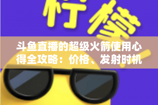 斗鱼直播的超级火箭使用心得全攻略:价格、发射时机与省钱技巧一站式指南 斗鱼直播的超级火箭使用心得全攻略:价格、发射时机与省钱技巧一站式指南