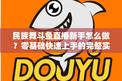 民族舞斗鱼直播新手怎么做？零基础快速上手的完整实战攻略