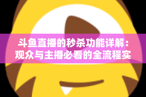 斗鱼直播的秒杀功能详解:观众与主播必看的全流程实用攻略 斗鱼直播的秒杀功能详解:观众与主播必看的全流程实用攻略