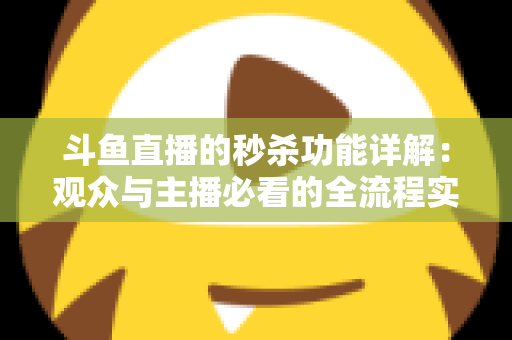 斗鱼直播的秒杀功能详解:观众与主播必看的全流程实用攻略 斗鱼直播的秒杀功能详解:观众与主播必看的全流程实用攻略