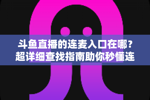 斗鱼直播的连麦入口在哪？超详细查找指南助你秒懂连麦功能，轻松开启高人气互动直播