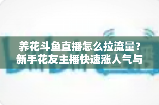 养花斗鱼直播怎么拉流量?新手花友主播快速涨人气与引流的实战全攻略 养花斗鱼直播怎么拉流量?新手花友主播快速涨人气与引流的实战全攻略