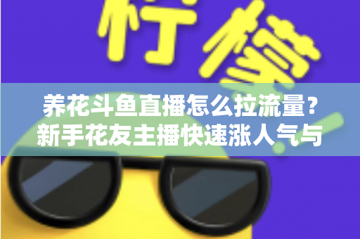 养花斗鱼直播怎么拉流量?新手花友主播快速涨人气与引流的实战全攻略 养花斗鱼直播怎么拉流量?新手花友主播快速涨人气与引流的实战全攻略