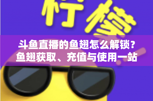 斗鱼直播的鱼翅怎么解锁？鱼翅获取、充值与使用一站式全攻略