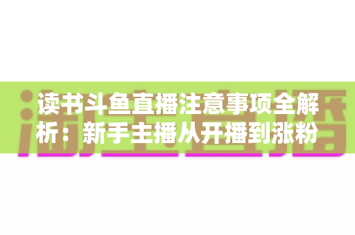 读书斗鱼直播注意事项全解析：新手主播从开播到涨粉的合规运营指南
