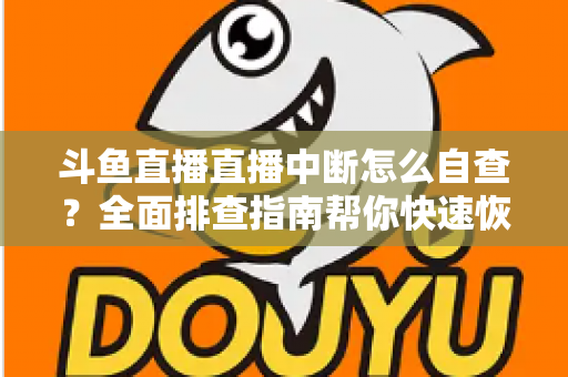 斗鱼直播直播中断怎么自查？全面排查指南帮你快速恢复直播