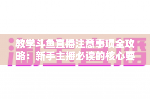教学斗鱼直播注意事项全攻略:新手主播必读的核心要点与实用指南 教学斗鱼直播注意事项全攻略:新手主播必读的核心要点与实用指南