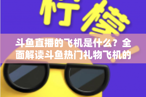 斗鱼直播的飞机是什么？全面解读斗鱼热门礼物飞机的价格、特效与送礼玩法