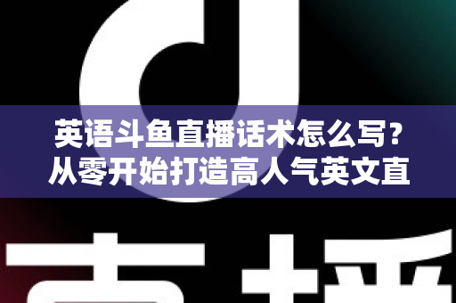 英语斗鱼直播话术怎么写?从零开始打造高人气英文直播间的实用指南 英语斗鱼直播话术怎么写?从零开始打造高人气英文直播间的实用指南