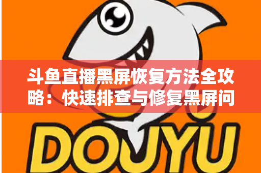 斗鱼直播黑屏恢复方法全攻略：快速排查与修复黑屏问题的实用指南