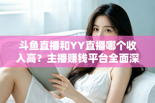 斗鱼直播和YY直播哪个收入高?主播赚钱平台全面深度对比分析 斗鱼直播和YY直播哪个收入高?主播赚钱平台全面深度对比分析