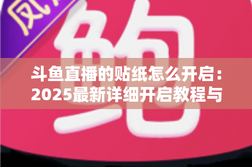 斗鱼直播的贴纸怎么开启：2025最新详细开启教程与使用指南