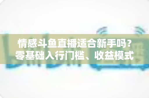 情感斗鱼直播适合新手吗？零基础入行门槛、收益模式与避坑指南全解析