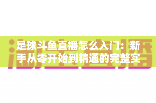 足球斗鱼直播怎么入门：新手从零开始到精通的完整实战指南